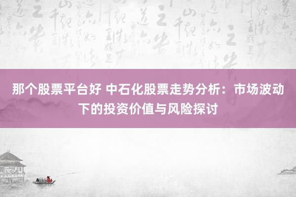 那个股票平台好 中石化股票走势分析：市场波动下的投资价值与风险探讨