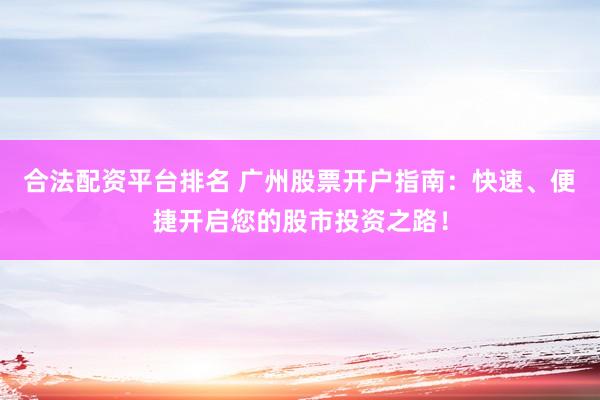 合法配资平台排名 广州股票开户指南：快速、便捷开启您的股市投资之路！