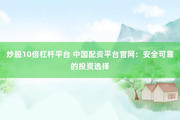 炒股10倍杠杆平台 中国配资平台官网：安全可靠的投资选择