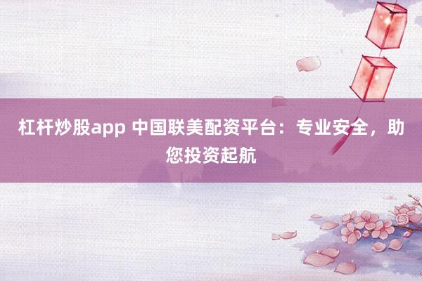 杠杆炒股app 中国联美配资平台：专业安全，助您投资起航