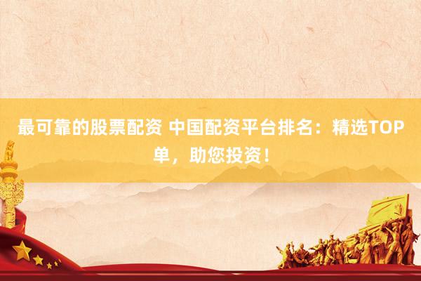 最可靠的股票配资 中国配资平台排名：精选TOP单，助您投资！
