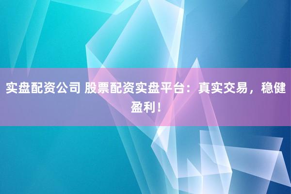 实盘配资公司 股票配资实盘平台：真实交易，稳健盈利！