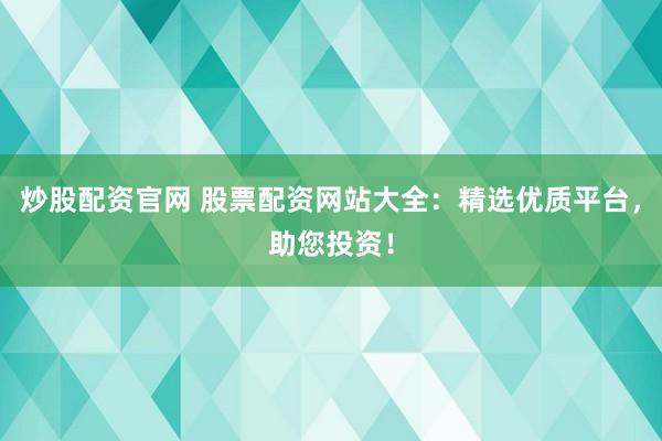炒股配资官网 股票配资网站大全：精选优质平台，助您投资！