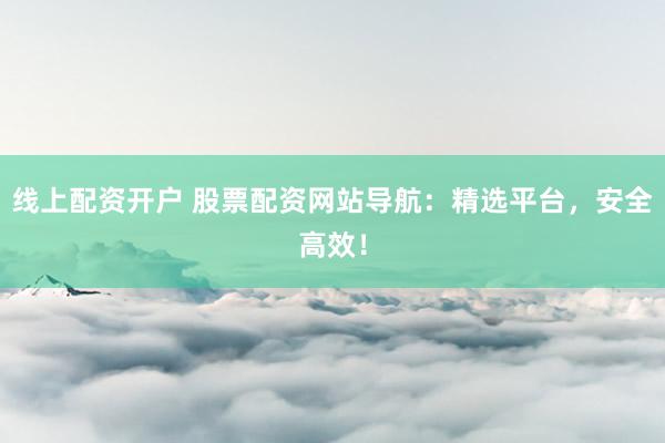 线上配资开户 股票配资网站导航：精选平台，安全高效！