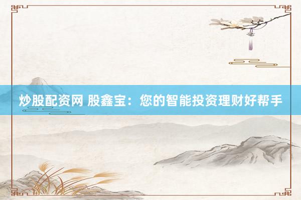 炒股配资网 股鑫宝：您的智能投资理财好帮手