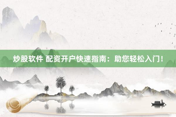 炒股软件 配资开户快速指南：助您轻松入门！