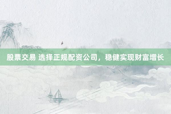股票交易 选择正规配资公司，稳健实现财富增长