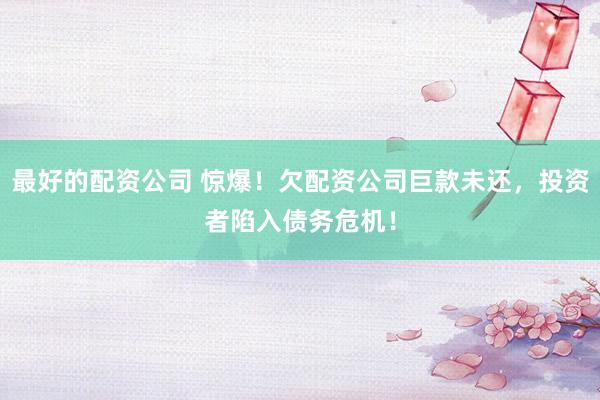 最好的配资公司 惊爆！欠配资公司巨款未还，投资者陷入债务危机！
