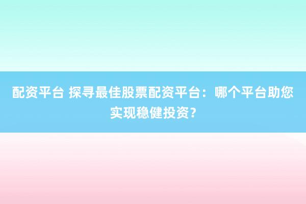 配资平台 探寻最佳股票配资平台：哪个平台助您实现稳健投资？
