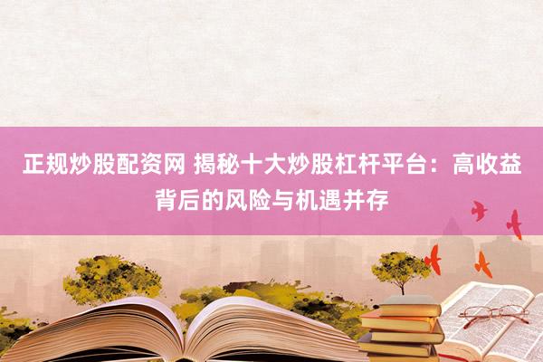 正规炒股配资网 揭秘十大炒股杠杆平台：高收益背后的风险与机遇并存