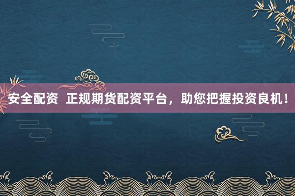 安全配资  正规期货配资平台，助您把握投资良机！