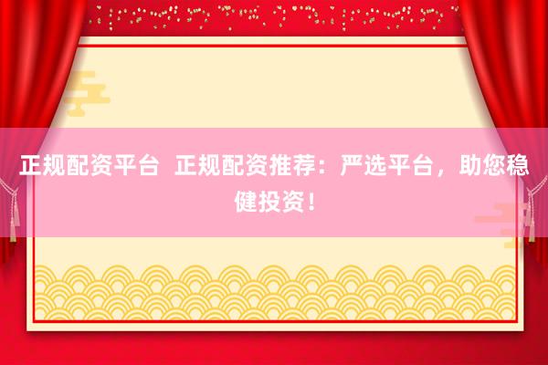 正规配资平台  正规配资推荐：严选平台，助您稳健投资！