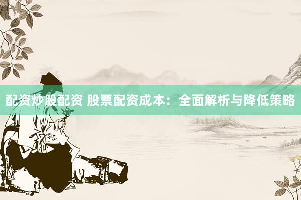 配资炒股配资 股票配资成本：全面解析与降低策略