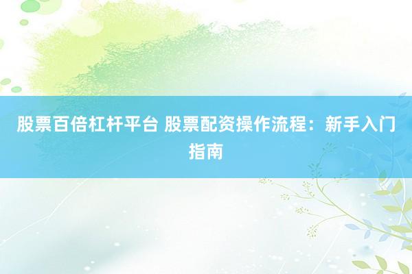 股票百倍杠杆平台 股票配资操作流程：新手入门指南