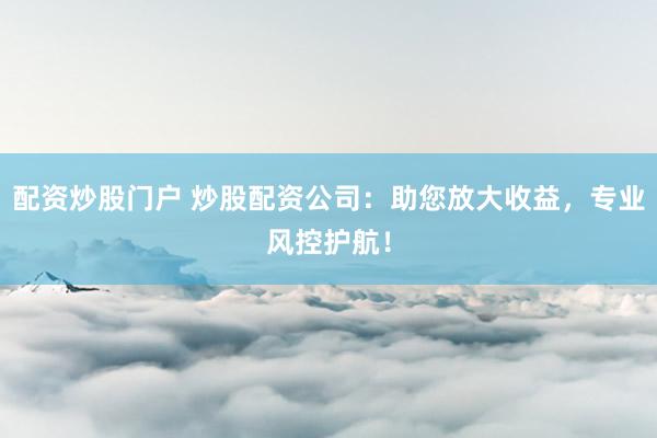 配资炒股门户 炒股配资公司：助您放大收益，专业风控护航！