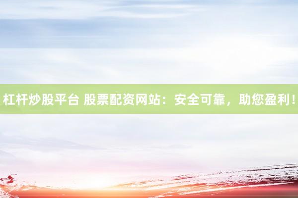 杠杆炒股平台 股票配资网站：安全可靠，助您盈利！