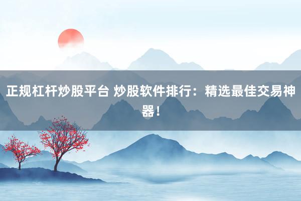 正规杠杆炒股平台 炒股软件排行：精选最佳交易神器！