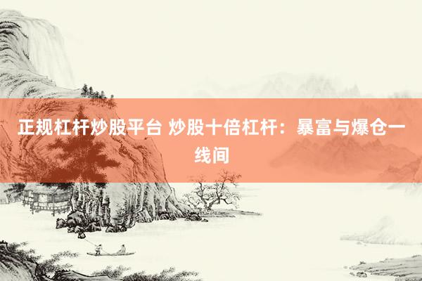 正规杠杆炒股平台 炒股十倍杠杆：暴富与爆仓一线间