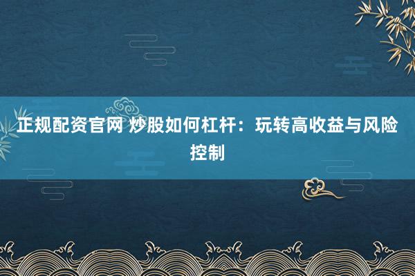正规配资官网 炒股如何杠杆：玩转高收益与风险控制