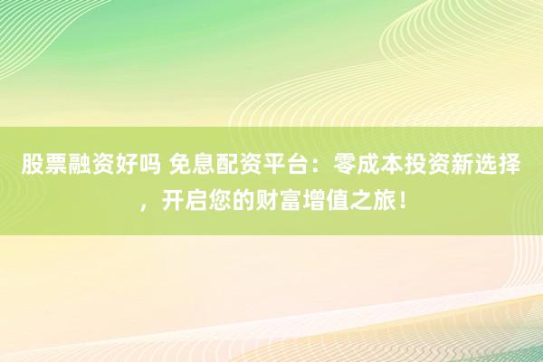 股票融资好吗 免息配资平台：零成本投资新选择，开启您的财富增值之旅！