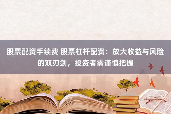 股票配资手续费 股票杠杆配资：放大收益与风险的双刃剑，投资者需谨慎把握