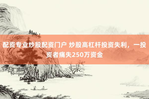 配资专业炒股配资门户 炒股高杠杆投资失利，一投资者痛失250万资金