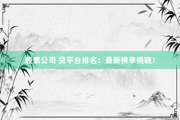 股票公司 贷平台排名：最新榜单揭晓！