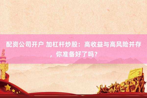 配资公司开户 加杠杆炒股：高收益与高风险并存，你准备好了吗？