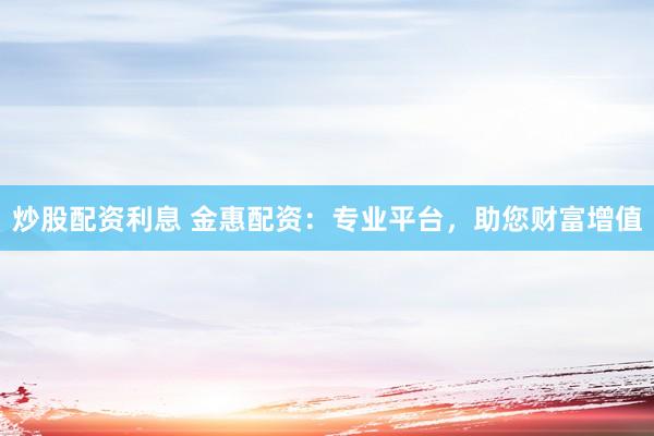 炒股配资利息 金惠配资：专业平台，助您财富增值