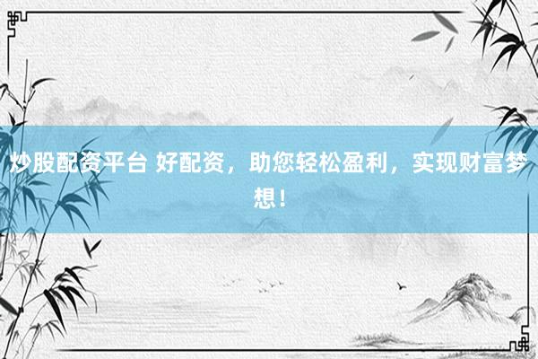 炒股配资平台 好配资,助您轻松盈利,实现财富梦想!