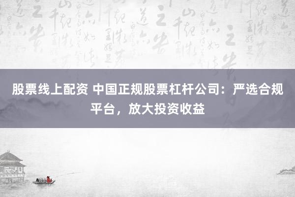 股票线上配资 中国正规股票杠杆公司:严选合规平台,放大投资收益