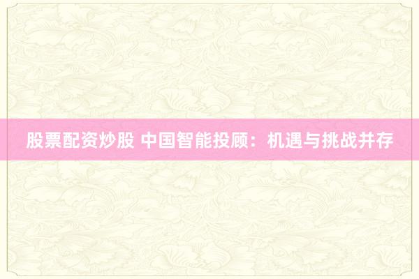 股票配资炒股 中国智能投顾：机遇与挑战并存