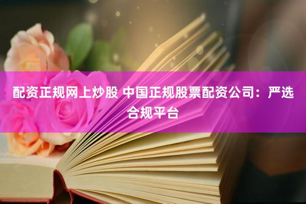 配资正规网上炒股 中国正规股票配资公司：严选合规平台