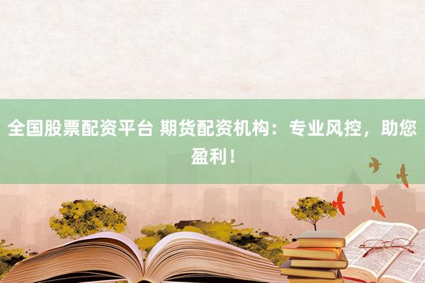 全国股票配资平台 期货配资机构：专业风控，助您盈利！
