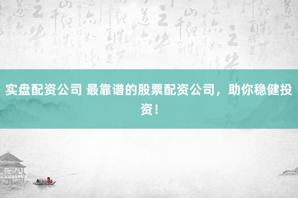 实盘配资公司 最靠谱的股票配资公司，助你稳健投资！