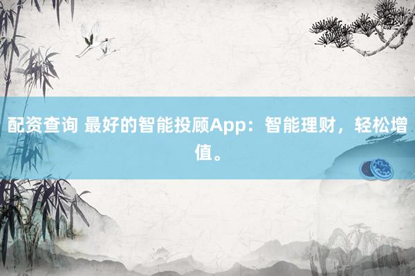 配资查询 最好的智能投顾App：智能理财，轻松增值。
