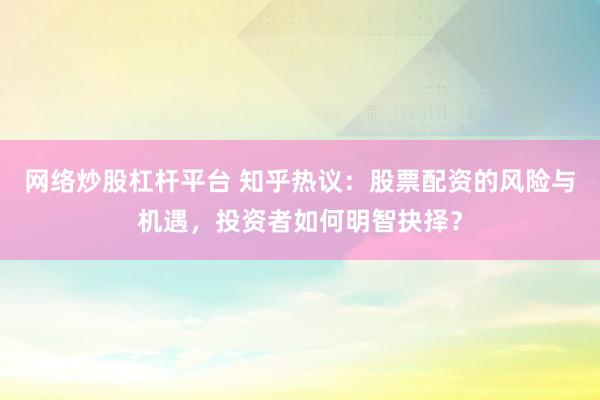 网络炒股杠杆平台 知乎热议:股票配资的风险与机遇,投资者如何明智抉择?