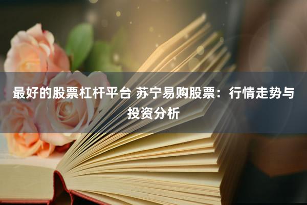 最好的股票杠杆平台 苏宁易购股票：行情走势与投资分析