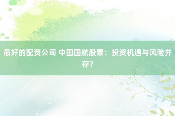 最好的配资公司 中国国航股票：投资机遇与风险并存？