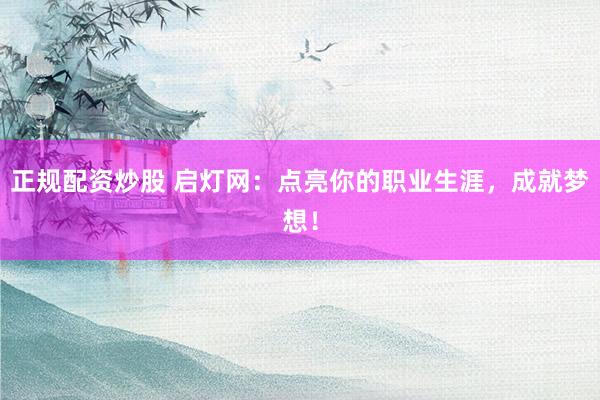 正规配资炒股 启灯网:点亮你的职业生涯,成就梦想!